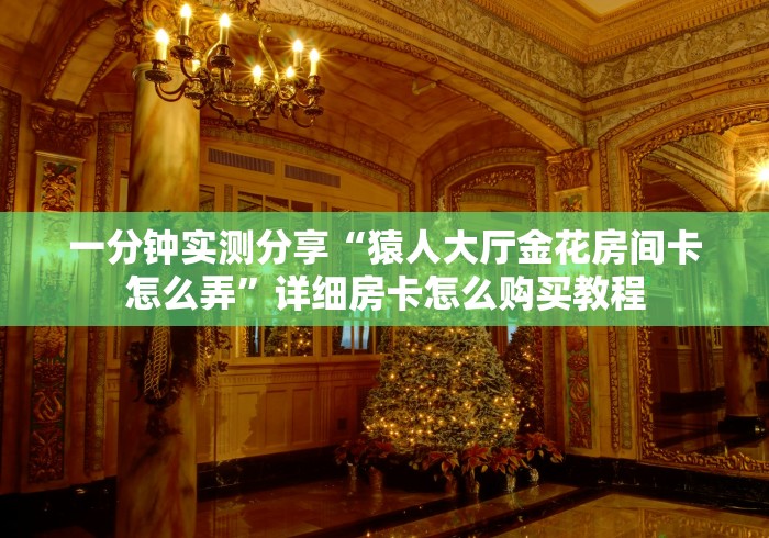 一分钟实测分享“猿人大厅金花房间卡怎么弄”详细房卡怎么购买教程 一分钟实测分享“猿人大厅金花房间卡怎么弄”详细房卡怎么购买教程