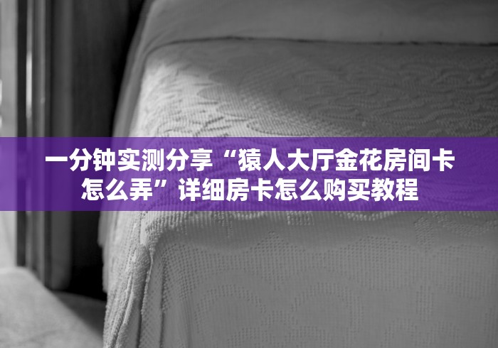 一分钟实测分享“猿人大厅金花房间卡怎么弄”详细房卡怎么购买教程 一分钟实测分享“猿人大厅金花房间卡怎么弄”详细房卡怎么购买教程