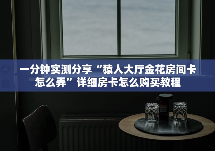一分钟实测分享“猿人大厅金花房间卡怎么弄”详细房卡怎么购买教程 一分钟实测分享“猿人大厅金花房间卡怎么弄”详细房卡怎么购买教程