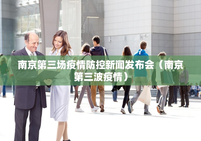 南京第三场疫情防控新闻发布会(南京第三波疫情) 南京第三场疫情防控新闻发布会(南京第三波疫情)