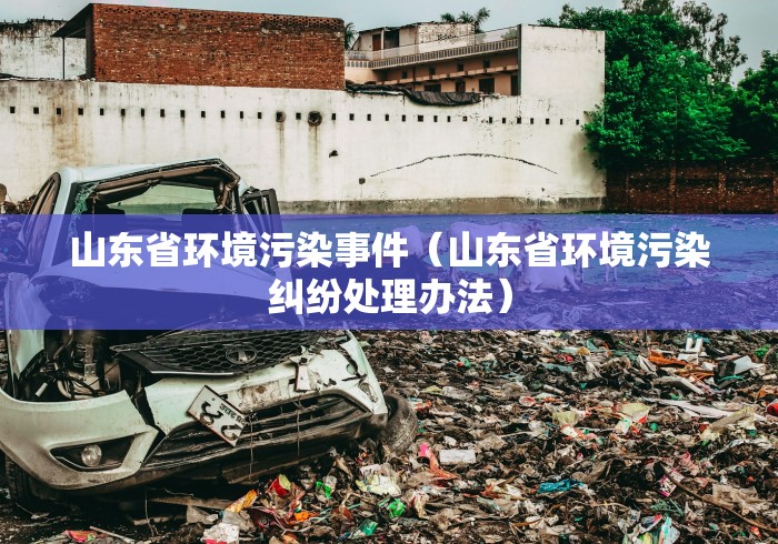 山东省环境污染事件(山东省环境污染纠纷处理办法) 山东省环境污染事件(山东省环境污染纠纷处理办法)