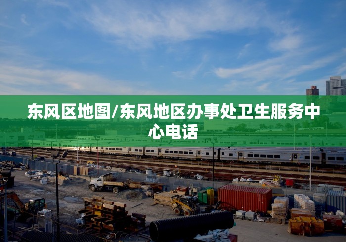 东风区地图/东风地区办事处卫生服务中心电话 东风区地图/东风地区办事处卫生服务中心电话