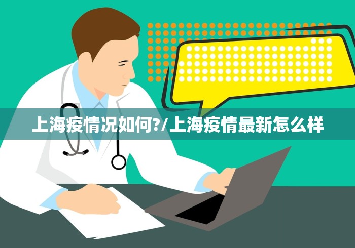 上海疫情况如何?/上海疫情最新怎么样 上海疫情况如何?/上海疫情最新怎么样
