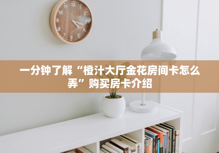 一分钟了解“橙汁大厅金花房间卡怎么弄”购买房卡介绍 一分钟了解“橙汁大厅金花房间卡怎么弄”购买房卡介绍