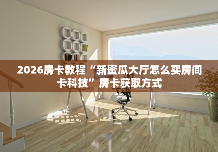 2026房卡教程“新蜜瓜大厅怎么买房间卡科技”房卡获取方式