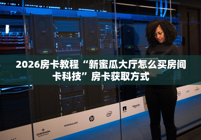 2026房卡教程“新蜜瓜大厅怎么买房间卡科技”房卡获取方式