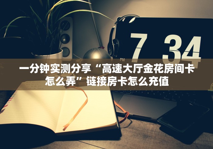 一分钟实测分享“高速大厅金花房间卡怎么弄”链接房卡怎么充值 一分钟实测分享“高速大厅金花房间卡怎么弄”链接房卡怎么充值