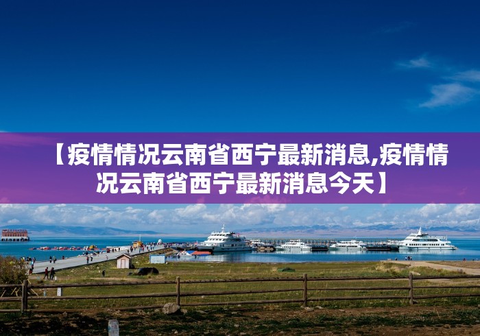 【疫情情况云南省西宁最新消息,疫情情况云南省西宁最新消息今天】 【疫情情况云南省西宁最新消息,疫情情况云南省西宁最新消息今天】