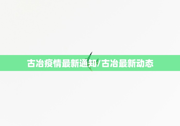 古冶疫情最新通知/古冶最新动态 古冶疫情最新通知/古冶最新动态