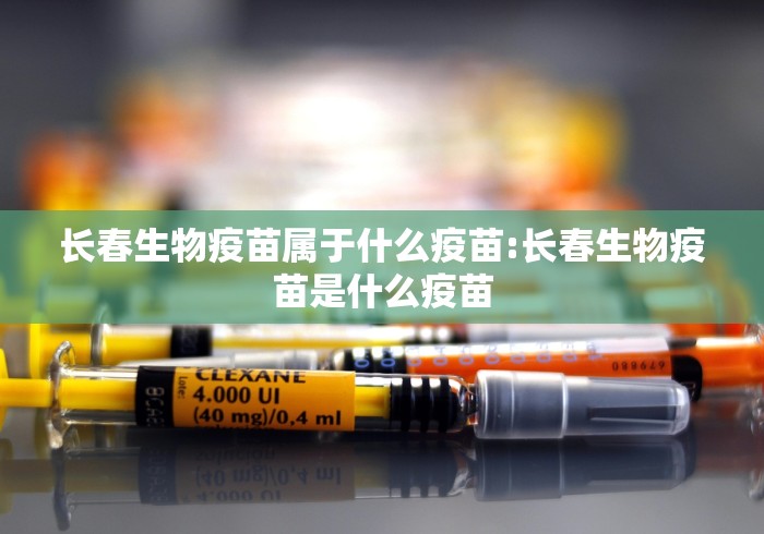 长春生物疫苗属于什么疫苗:长春生物疫苗是什么疫苗 长春生物疫苗属于什么疫苗:长春生物疫苗是什么疫苗