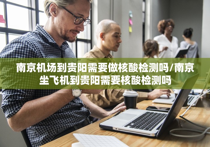 南京机场到贵阳需要做核酸检测吗/南京坐飞机到贵阳需要核酸检测吗 南京机场到贵阳需要做核酸检测吗/南京坐飞机到贵阳需要核酸检测吗