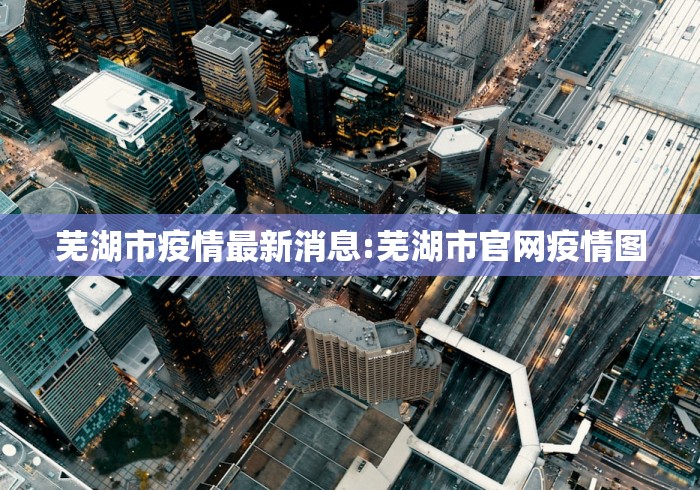 芜湖市疫情最新消息:芜湖市官网疫情图 芜湖市疫情最新消息:芜湖市官网疫情图
