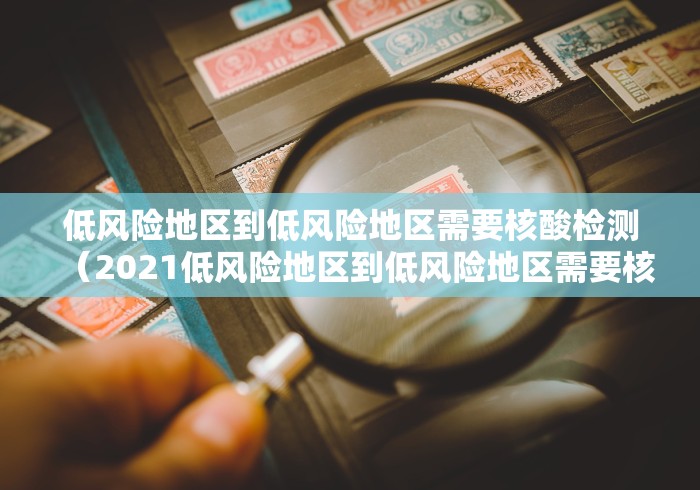 低风险地区到低风险地区需要核酸检测(2021低风险地区到低风险地区需要核酸检测) 低风险地区到低风险地区需要核酸检测(2021低风险地区到低风险地区需要核酸检测)