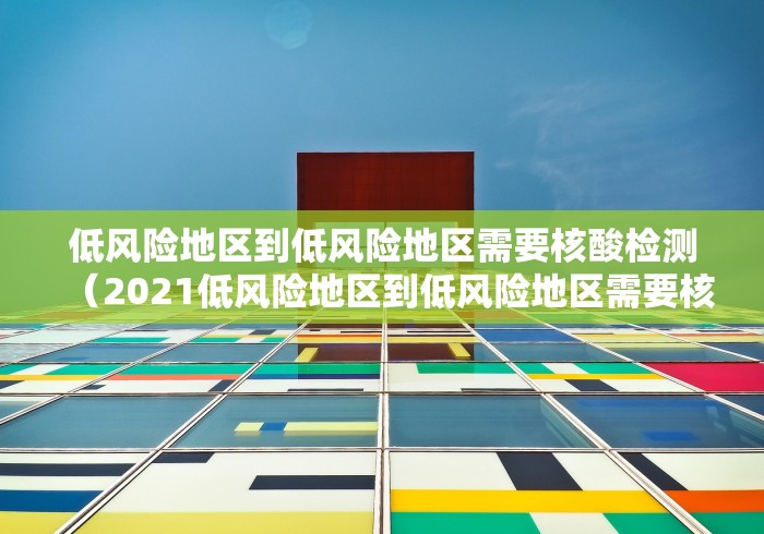 低风险地区到低风险地区需要核酸检测(2021低风险地区到低风险地区需要核酸检测) 低风险地区到低风险地区需要核酸检测(2021低风险地区到低风险地区需要核酸检测)