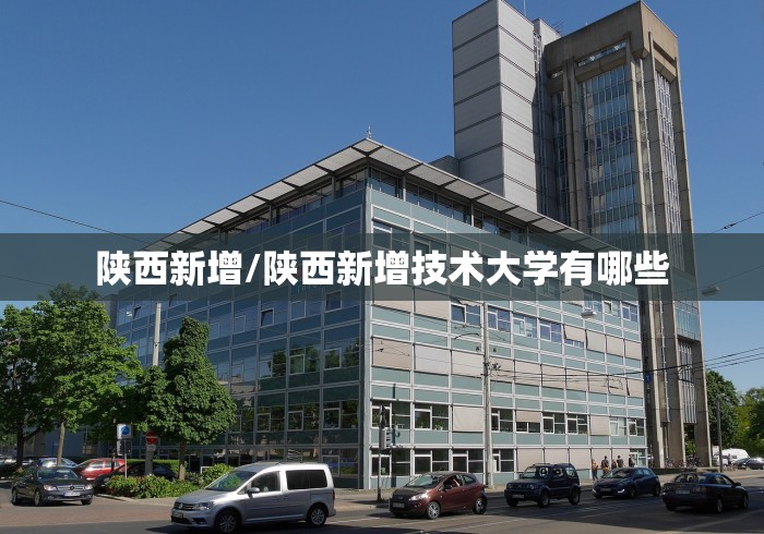 陕西新增/陕西新增技术大学有哪些