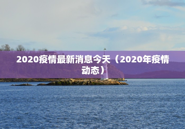 2020疫情最新消息今天(2020年疫情动态) 2020疫情最新消息今天(2020年疫情动态)