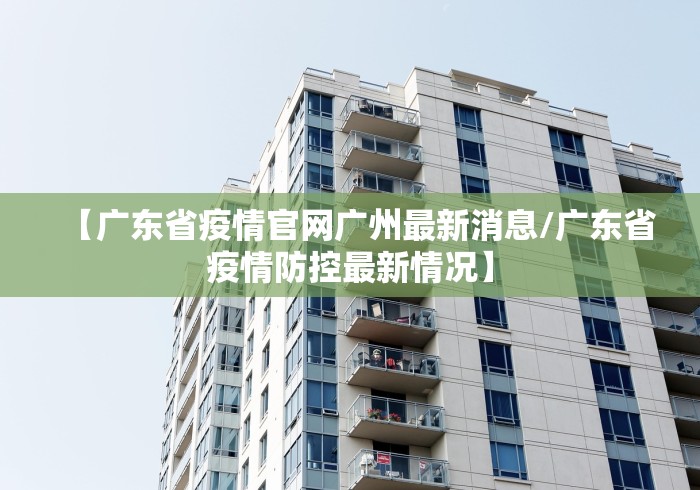 【广东省疫情官网广州最新消息/广东省疫情防控最新情况】 【广东省疫情官网广州最新消息/广东省疫情防控最新情况】