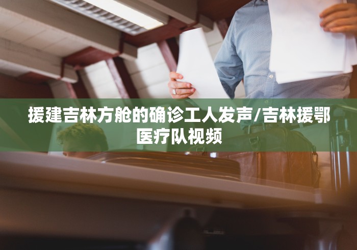 援建吉林方舱的确诊工人发声/吉林援鄂医疗队视频 援建吉林方舱的确诊工人发声/吉林援鄂医疗队视频