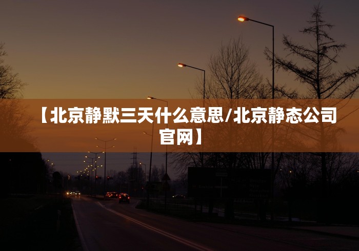 【北京静默三天什么意思/北京静态公司官网】 【北京静默三天什么意思/北京静态公司官网】