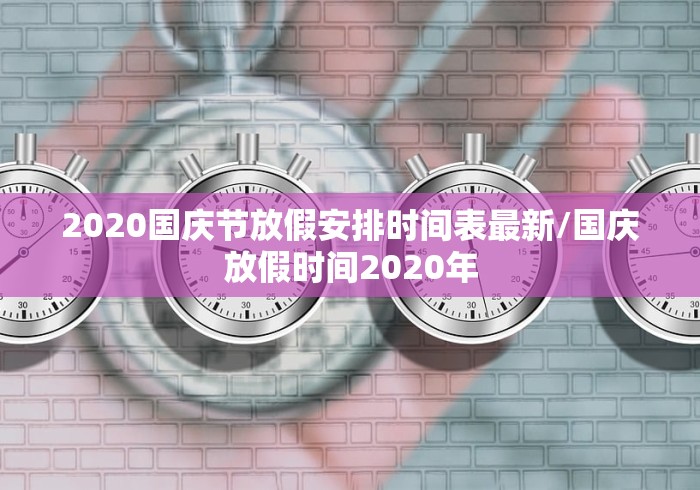 2020国庆节放假安排时间表最新/国庆放假时间2020年 2020国庆节放假安排时间表最新/国庆放假时间2020年