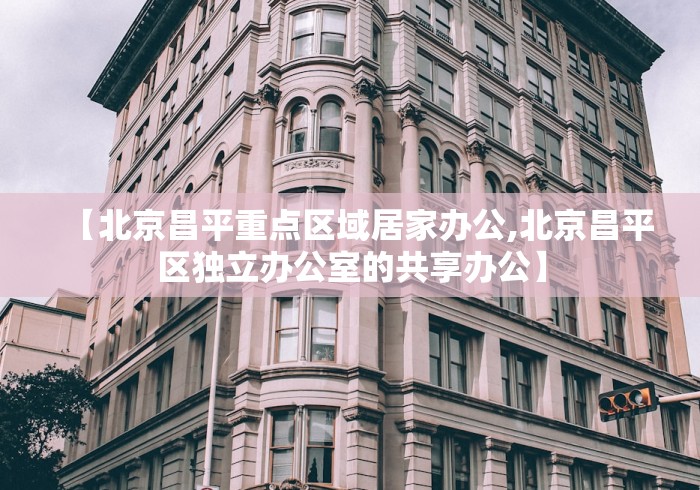 【北京昌平重点区域居家办公,北京昌平区独立办公室的共享办公】
