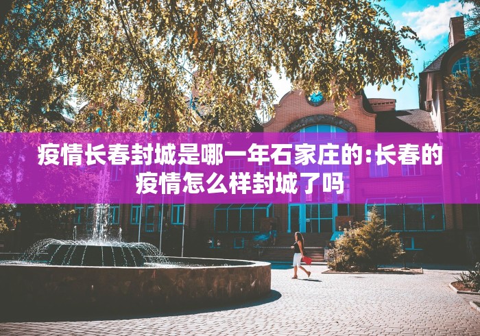 疫情长春封城是哪一年石家庄的:长春的疫情怎么样封城了吗