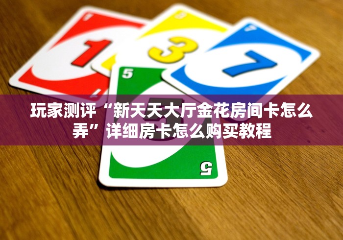 玩家测评“新天天大厅金花房间卡怎么弄”详细房卡怎么购买教程