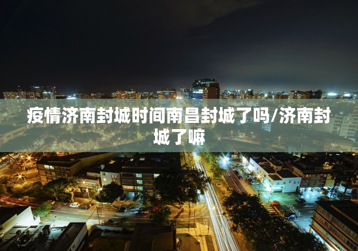 疫情济南封城时间南昌封城了吗/济南封城了嘛