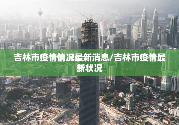 吉林市疫情情况最新消息/吉林市疫情最新状况