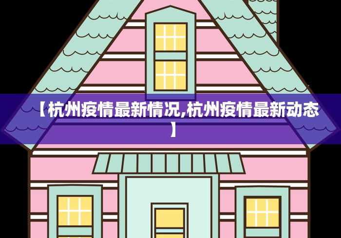 【杭州疫情最新情况,杭州疫情最新动态】 【杭州疫情最新情况,杭州疫情最新动态】