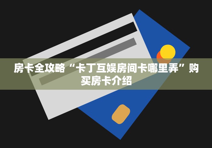 房卡全攻略“卡丁互娱房间卡哪里弄”购买房卡介绍 房卡全攻略“卡丁互娱房间卡哪里弄”购买房卡介绍
