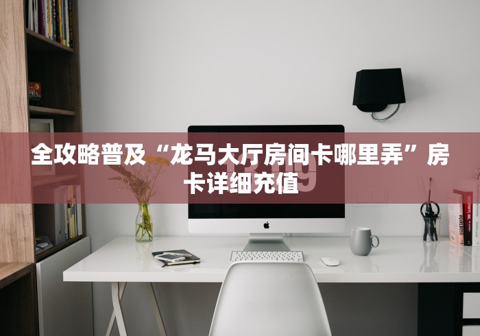 全攻略普及“龙马大厅房间卡哪里弄”房卡详细充值 全攻略普及“龙马大厅房间卡哪里弄”房卡详细充值