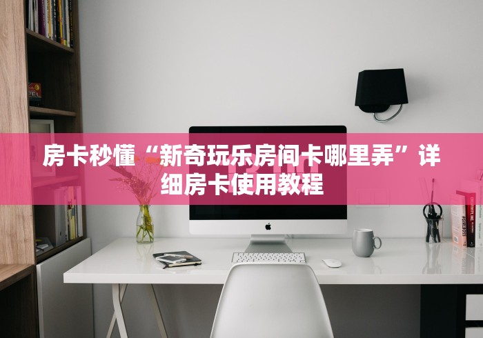 房卡秒懂“新奇玩乐房间卡哪里弄”详细房卡使用教程 房卡秒懂“新奇玩乐房间卡哪里弄”详细房卡使用教程