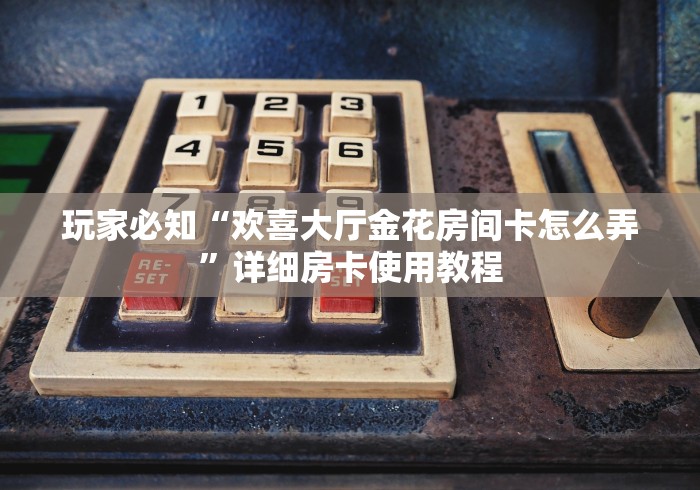 玩家必知“欢喜大厅金花房间卡怎么弄”详细房卡使用教程