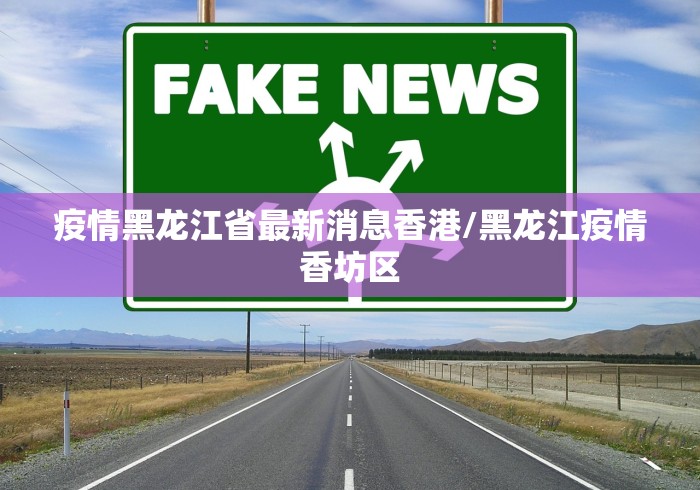 疫情黑龙江省最新消息香港/黑龙江疫情香坊区