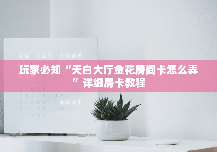 玩家必知“天白大厅金花房间卡怎么弄”详细房卡教程 玩家必知“天白大厅金花房间卡怎么弄”详细房卡教程