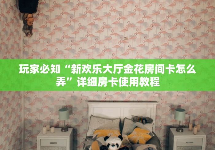 玩家必知“新欢乐大厅金花房间卡怎么弄”详细房卡使用教程