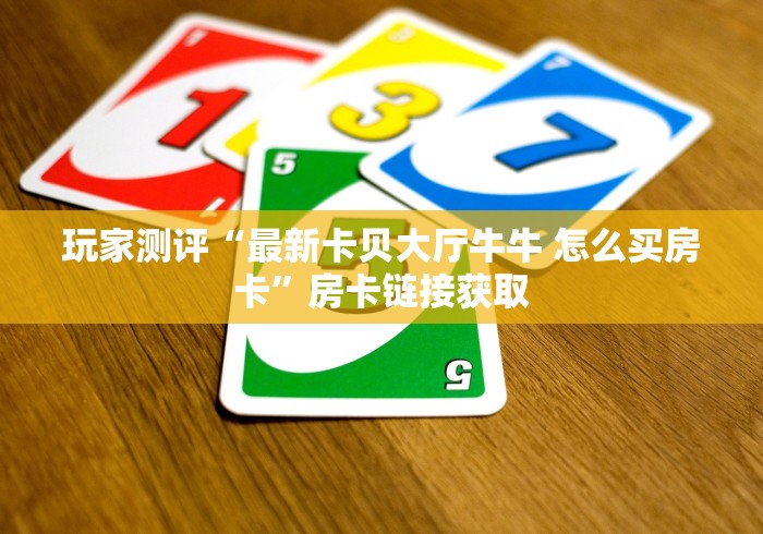 玩家测评“最新卡贝大厅牛牛 怎么买房卡”房卡链接获取