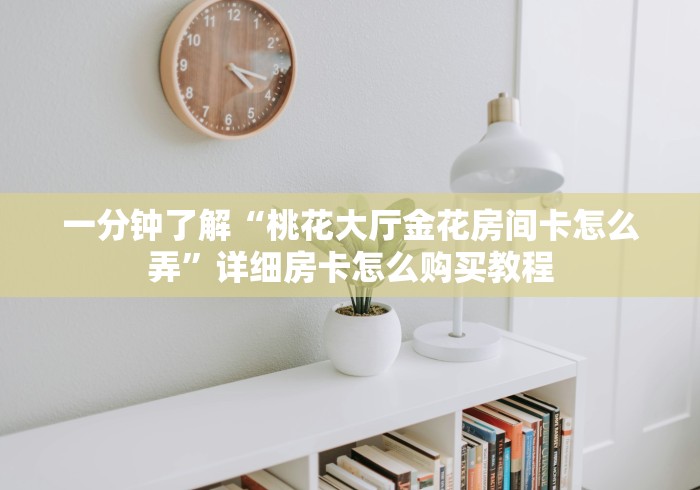 一分钟了解“桃花大厅金花房间卡怎么弄”详细房卡怎么购买教程 一分钟了解“桃花大厅金花房间卡怎么弄”详细房卡怎么购买教程