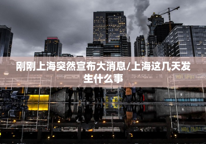 刚刚上海突然宣布大消息/上海这几天发生什么事 刚刚上海突然宣布大消息/上海这几天发生什么事