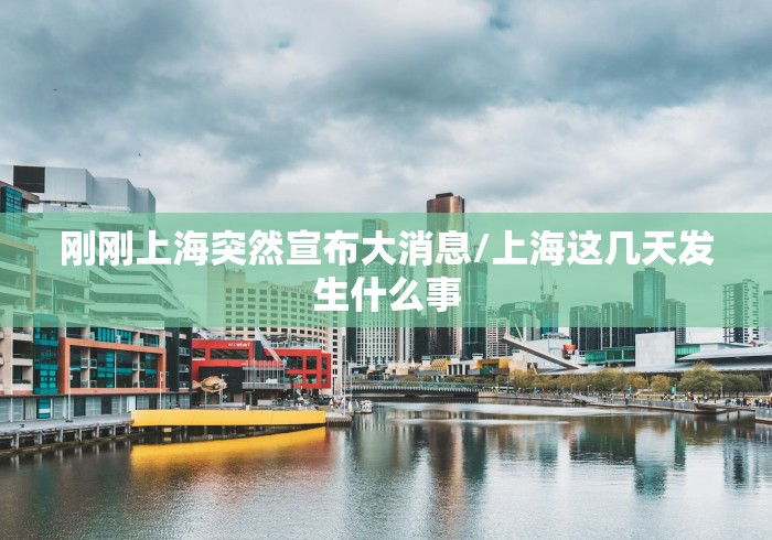 刚刚上海突然宣布大消息/上海这几天发生什么事 刚刚上海突然宣布大消息/上海这几天发生什么事