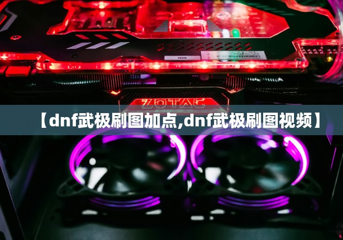 【dnf武极刷图加点,dnf武极刷图视频】