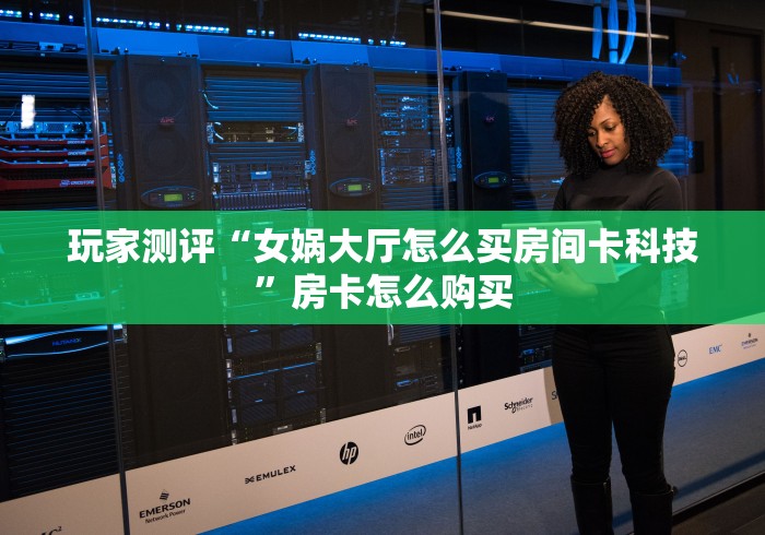 玩家测评“女娲大厅怎么买房间卡科技”房卡怎么购买 玩家测评“女娲大厅怎么买房间卡科技”房卡怎么购买