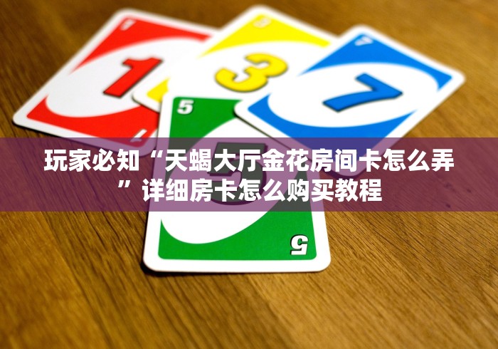 玩家必知“天蝎大厅金花房间卡怎么弄”详细房卡怎么购买教程 玩家必知“天蝎大厅金花房间卡怎么弄”详细房卡怎么购买教程