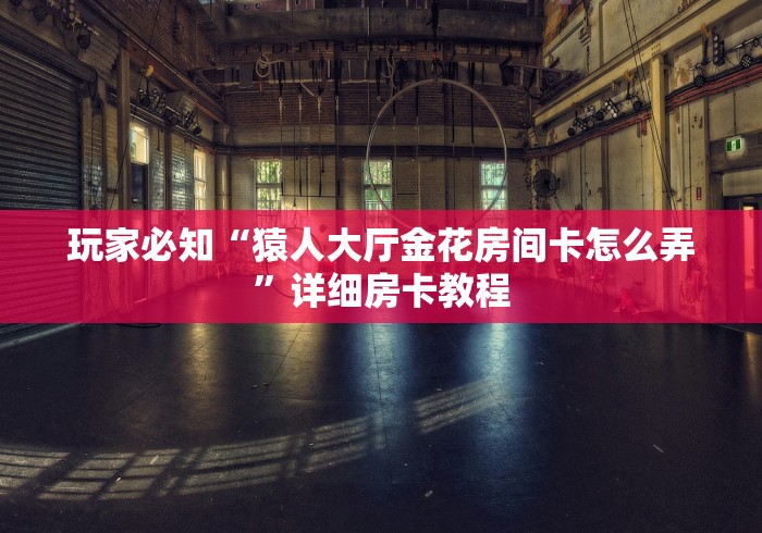 玩家必知“猿人大厅金花房间卡怎么弄”详细房卡教程