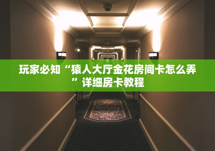 玩家必知“猿人大厅金花房间卡怎么弄”详细房卡教程