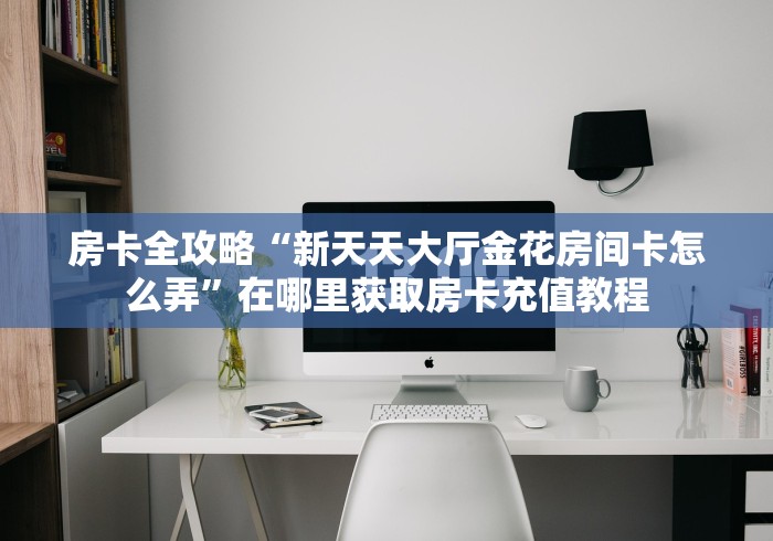2026房卡教程“微信群炸 金花如何创建房间”轻松获取房卡全渠道 2026房卡教程“微信群炸 金花如何创建房间”轻松获取房卡全渠道