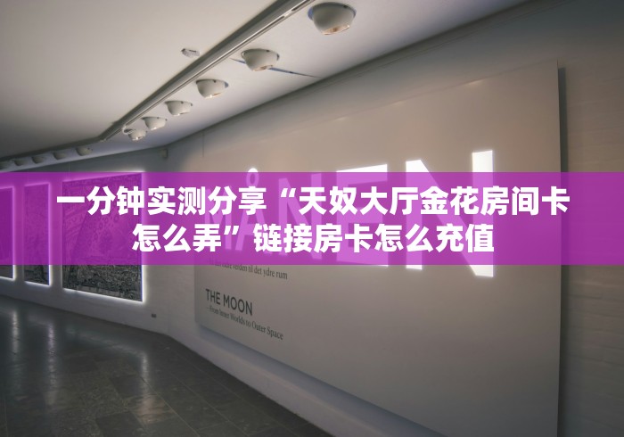 一分钟实测分享“天奴大厅金花房间卡怎么弄”链接房卡怎么充值