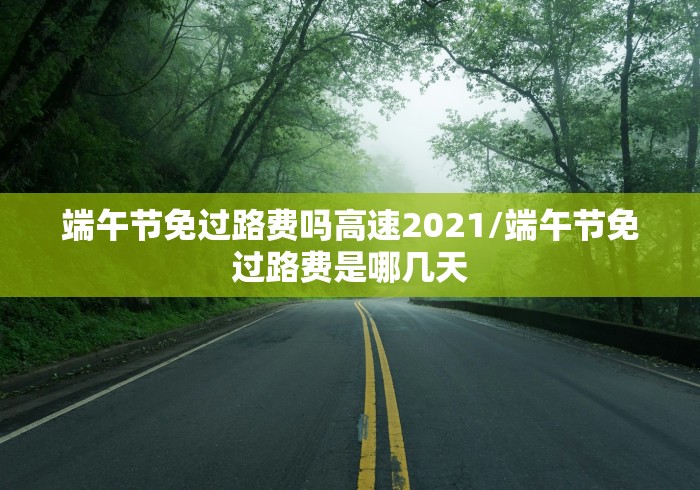 端午节免过路费吗高速2021/端午节免过路费是哪几天 端午节免过路费吗高速2021/端午节免过路费是哪几天
