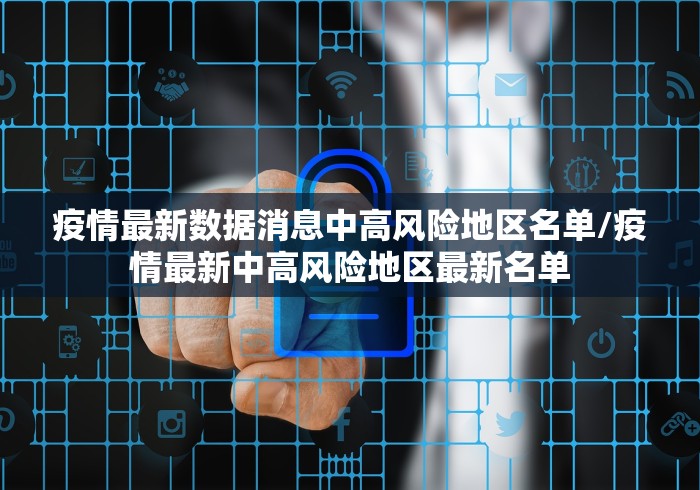 疫情最新数据消息中高风险地区名单/疫情最新中高风险地区最新名单 疫情最新数据消息中高风险地区名单/疫情最新中高风险地区最新名单